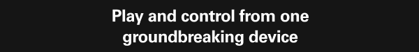 Play and control from one groundbreaking device