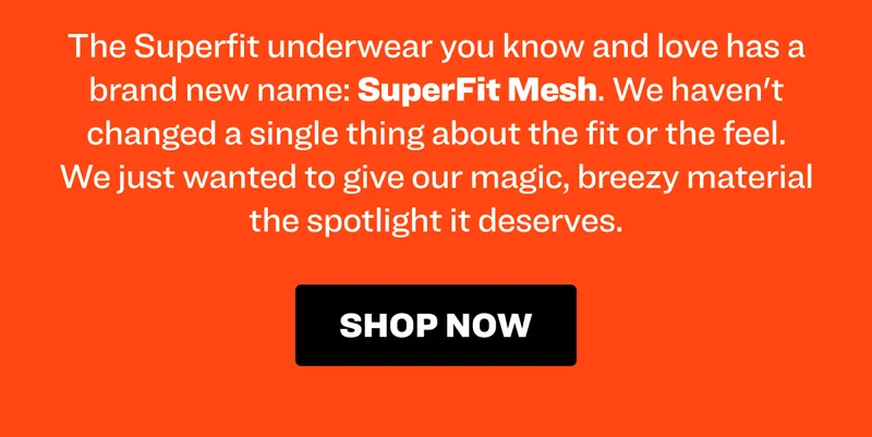 The Superfit underwear you know and love has a brand new name: SuperFit Mesh. We haven't changed a single thing about the fit or the feel. We just wanted to give our magic, breezy material the spotlight it deserves. Shop now.