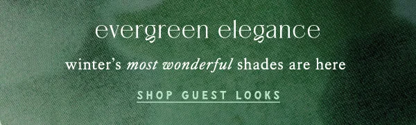 evergreen elegance. Winter's most wonderful shades are here. Shop Guest looks.