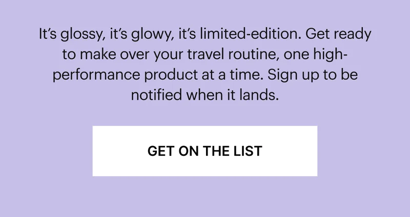 It's glossy, it's glowy, it's limited-edition. Get ready to make over your travel routine, one high-performance product at a time. Sign up to be notified when it lands.