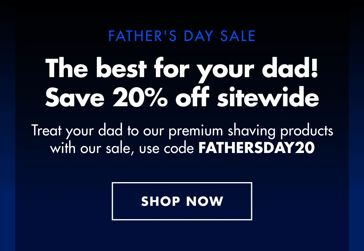 FATHER'S DAY SALE. The best for your dad! Save 20% off sitewide. Treat your dad to our premium shaving products with our sale, use code discount code. SHOP NOW