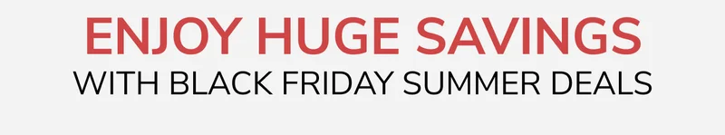 Enjoy Huge Black Friday Summer Savings!