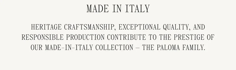 Made In Italy Heritage craftsmanship, exceptional quality, and responsible production contribute to the prestige of our made-in-Italy collection - The Paloma Family.