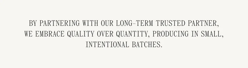 By partnering with our long-term trusted partner, we embrace quality over quantity, producing in small, intentional batches.