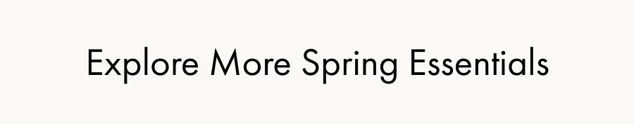 Explore More Spring Essentials
