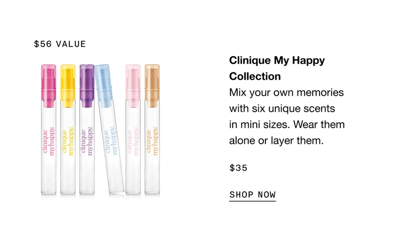 $56 VALUE | Clinique My Happy Collection | Mix your own memories with six unique scents in mini sizes. Wear them alone or layer them. $35 SHOP NOW
