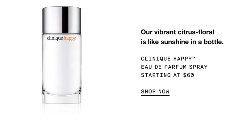 Our vibrant citrus-floral is like sunshine in a bottle. CLINIQUE HAPPY TM EAU DE PARFUM SPRAY STARTING AT $60 SHOP NOW