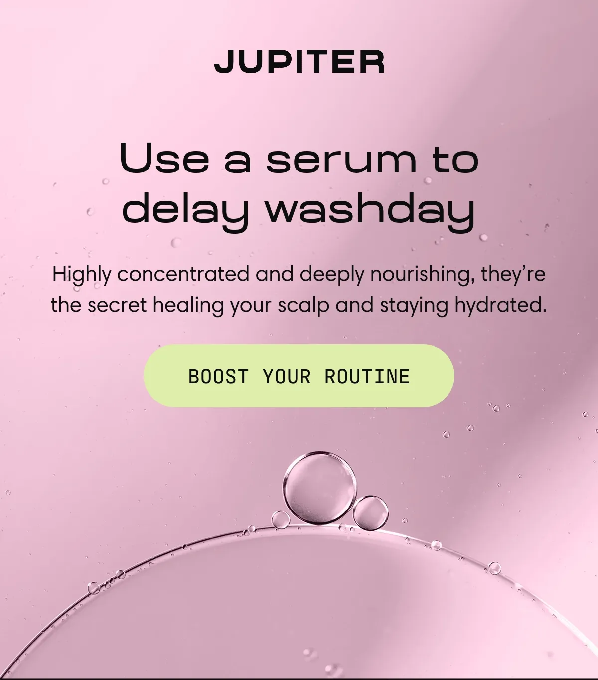 Jupiter | Use a serum to delay washday  Highly concentrated and deeply nourishing, they’re the secret healing your scalp and staying hydrated. | BOOST YOUR ROUTINE