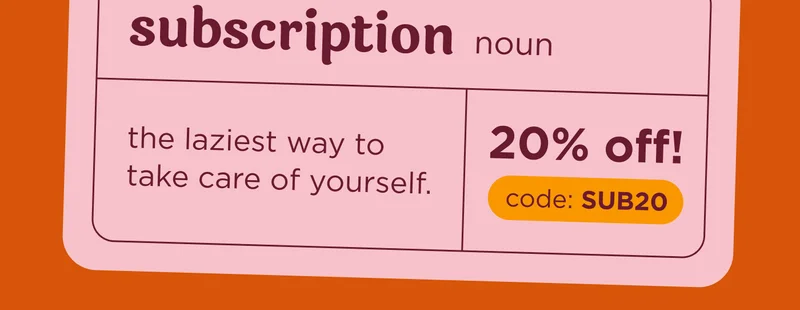 subscription noun the laziest way to take care of yourself. 20% off! code: SUB20