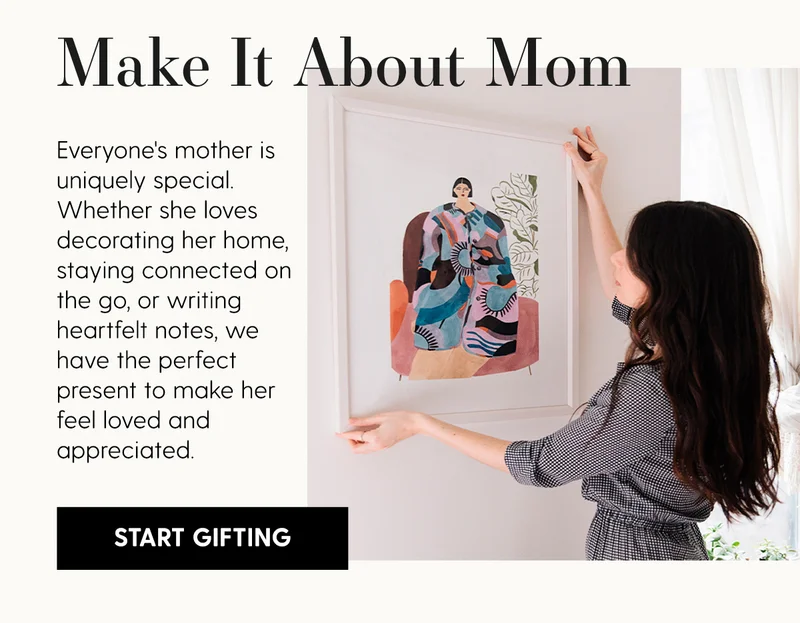 Make It About Mom | Everyone's mother is uniquely special. Whether she loves decorating her home, staying connected on the go, or writing heartfelt notes, we have the perfect present to make her feel loved and appreciated. | Start Gifting