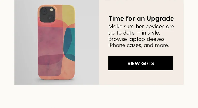 Time for an Upgrade
| Make sure her devices are up to date — in style. Browse laptop sleeves, iPhone cases, and more. | View Gifts