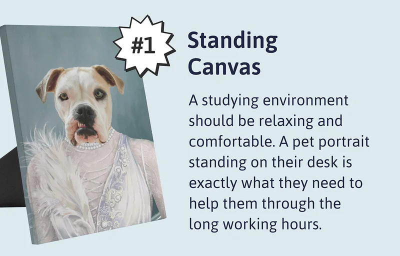 1. Standing Canvas - A studying environment should be relaxing and comfortable. A pet portrait standing on their desk is exactly what they need to help them through the long working hours.