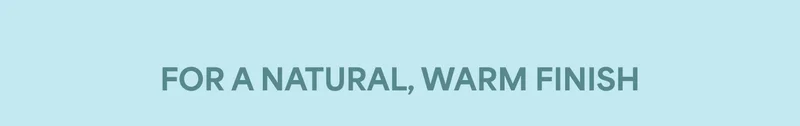 FOR A NATURAL, WARM FINISH