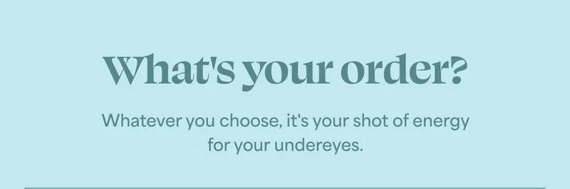 What's your order?  Whatever you choose, it's your shot of energy  for your undereyes.