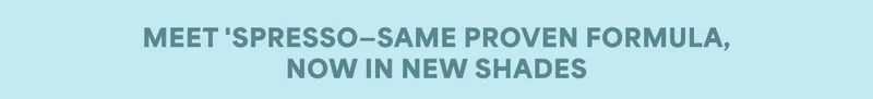 MEET 'SPRESSO-SAME PROVEN FORMULA, NOW IN NEW SHADES