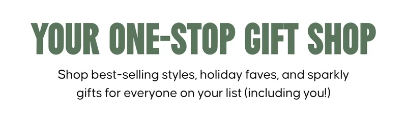 Your one-stop gift shop: Shop best-selling styles, holiday faves, and sparkly gifts for everyone on your list (including you!)