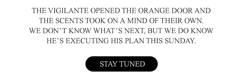 The vigilante opened the orange door and the scents got a mind of their own. We don’t know what’s next, but we do know he’s executing his plan this Sunday.