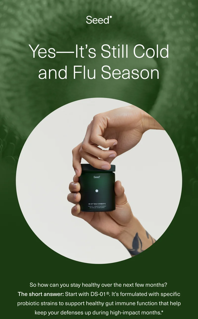 Yes— It’s Still Cold and Flu Season So how can you stay healthy over the next few months?  The short answer: Start with DS-01®. It’s formulated with specific probiotic strains to support healthy gut immune function that help keep your defenses up during high-impact months.*