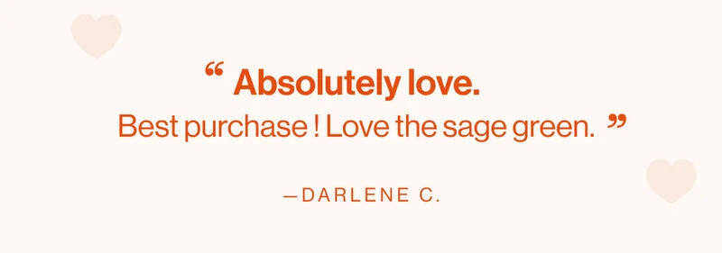 Absolutely love. ️Best purchase ! Love the sage green. —Darlene C.