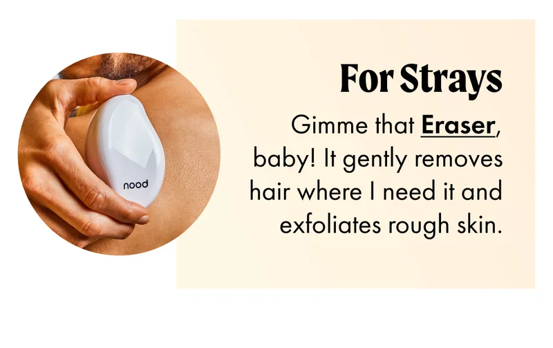 FOR STRAYS Gimme that Eraser, baby! It gently removes hair where I need it and exfoliates rough skin.