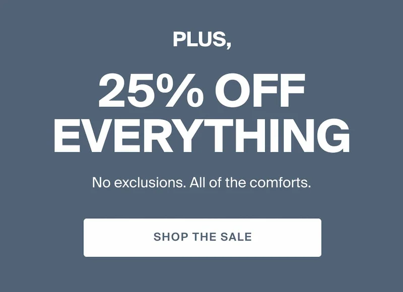 Plus, 25% Off Everything. No exclusions, all of the comforts. SHOP THE SALE