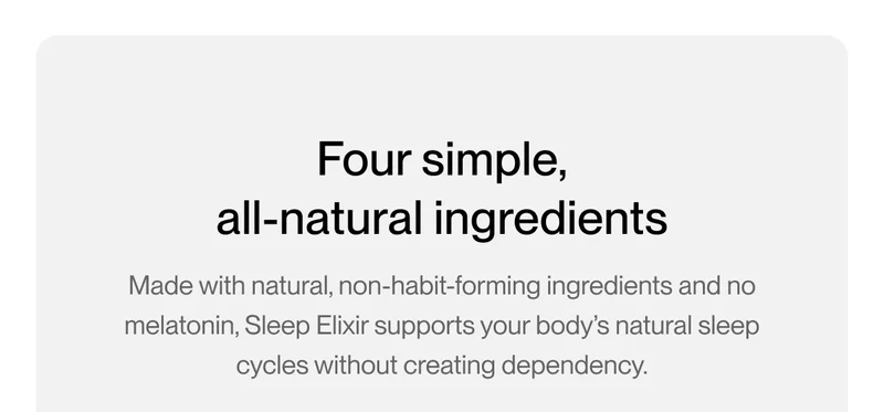 Four simple, all-natural ingredients Made with natural, non-habit-forming ingredients and no melatonin, Sleep Elixir supports your body’s natural sleep cycles without creating dependency.