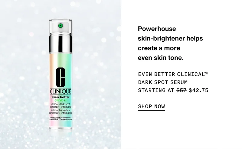 Powerhouse skin-brightener helps create a more even skin tone. Even Better Clinical™ Dark Spot Serum Starting at $57 $42.75 SHOP NOW