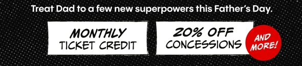 Treat Dad to a few new superpowers this Father's Day | MONTHLY TICKET CREDIT | 20% OFF CONCESSIONS | AND MORE!