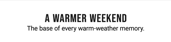 A Warmer Weekend. The base of every warm-weather memory.