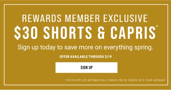 Rewards Member Exclusive. $30 Shorts & Capris* Sign up today to save more on everything spring. Offer available through 3/19. Sign Up.