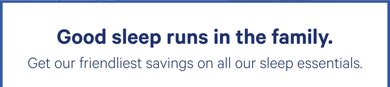 Good sleep runs in the familyGet our friendliest savings on all our sleep essentials.