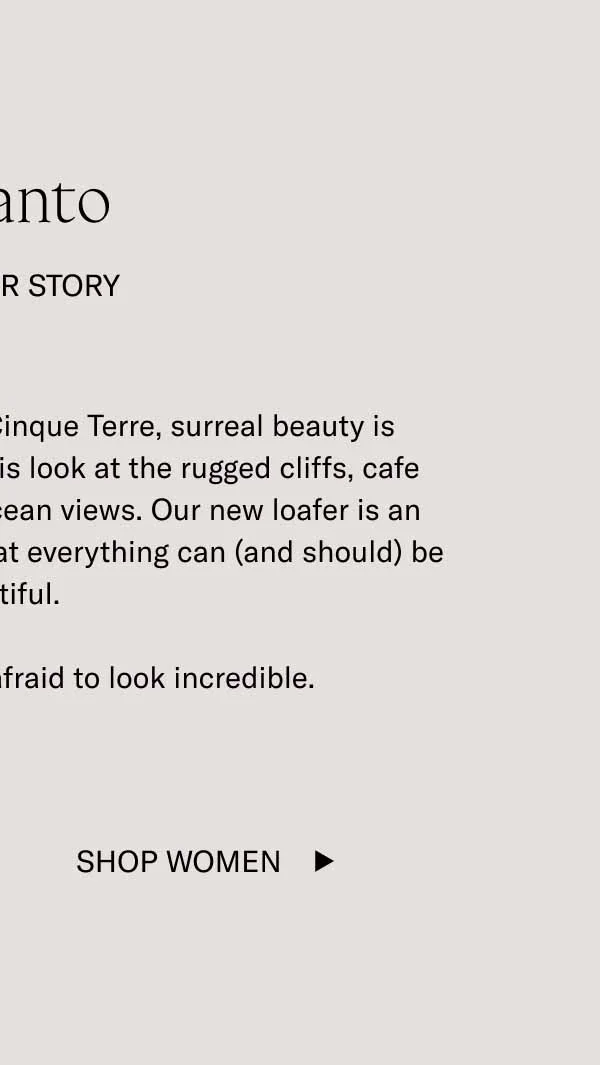 Levanto  A Loafer Story In towns like Levanto in the Cinque Terre, surreal beauty is everywhere. All you have to do is look at the rugged cliffs, cafe bars, classic cars, villas, and ocean views. Our new loafer is an ode to this place and the idea that everything can (and should) be beautiful.   The Levanto. Don’t be afraid to look incredible.