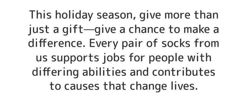 This holiday season, give more than just a gift—give a chance to make a difference. Every pair of socks from us supports jobs for people with differing abilities and contributes to causes that change lives.