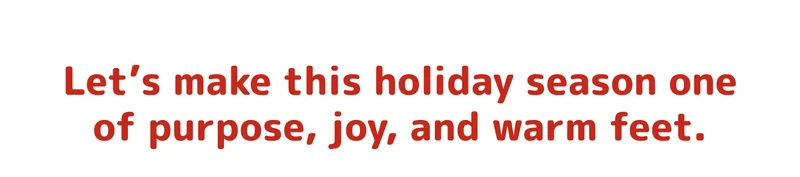 Let’s make this holiday season one of purpose, joy, and warm feet.
