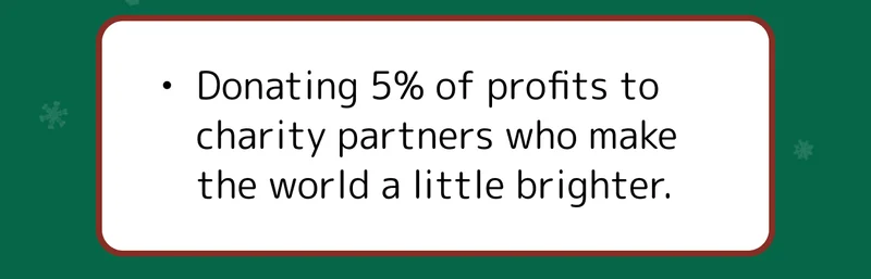 Donating 5% of profits to charity partners who make the world a little brighter.