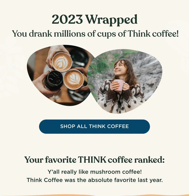 2023 Wrapped - You drank millions of cups of Think coffee! - SHOP ALL THINK COFFEE - Your favorite THINK coffee ranked: Y'all really like mushroom coffee! Think Coffee was the absolute favorite last year.