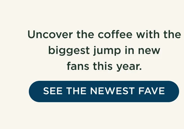Uncover the coffee with the biggest jump in new fans this year. - SEE THE NEWEST FAVE