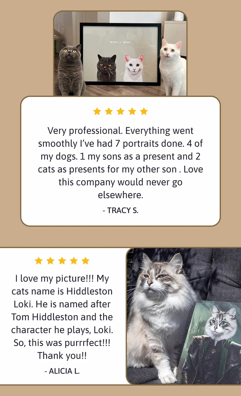 I love my picture!!! My cats name is Hiddleston Loki. He is named after Tom Hiddleston a d the character he plays, Loki. So, this was purrrfect!!! Thank you!! - ALICIA L. / Very professional. Everything went smoothly I’ve had 7 portraits done. 4 my dogs. 1 my sons as a present and 2 cats as presents for my other son . Love this company would never go elsewhere. - TRACY S.