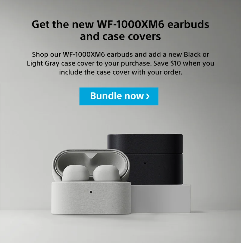 Get the new WF-1000XM6 earbuds and case covers | Shop our WF-1000XM6 earbuds and add a new Black or Light Gray case cover to your purchase. Save $10 when you include the case cover with your order. Bundle now