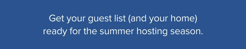 Get your guest list (and your home) ready for the summer hosting season.