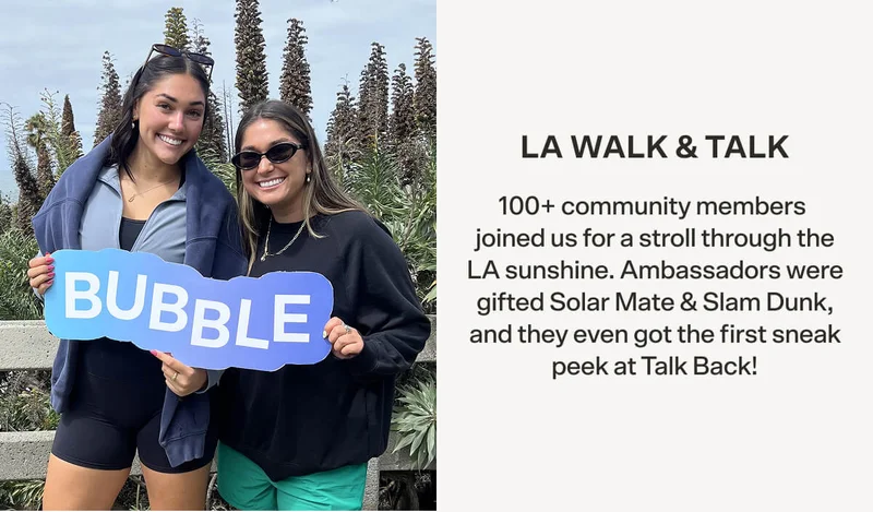 LA WALK & TALK 100+ community members joined us for a stroll through the LA sunshine. Ambassadors were gifted Solar Mate & Slam Dunk, and they even got the first sneak peek at Talk Back!