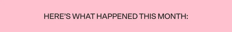 HERE'S WHAT HAPPENED THIS MONTH: