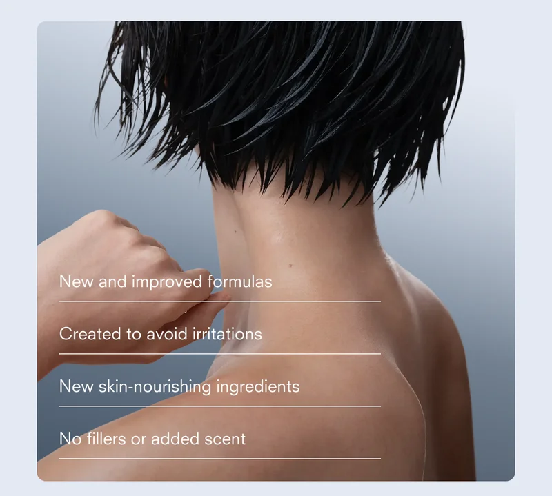 New and improved formulas Created to avoid irritations New skin-nourishing ingredients No fillers or added scent