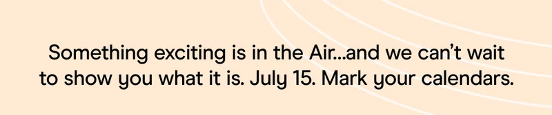 something exciting is in the Air... and we can't wait to show you what it is. July 15. Mark your calendars for July 15. Mark your calendars.