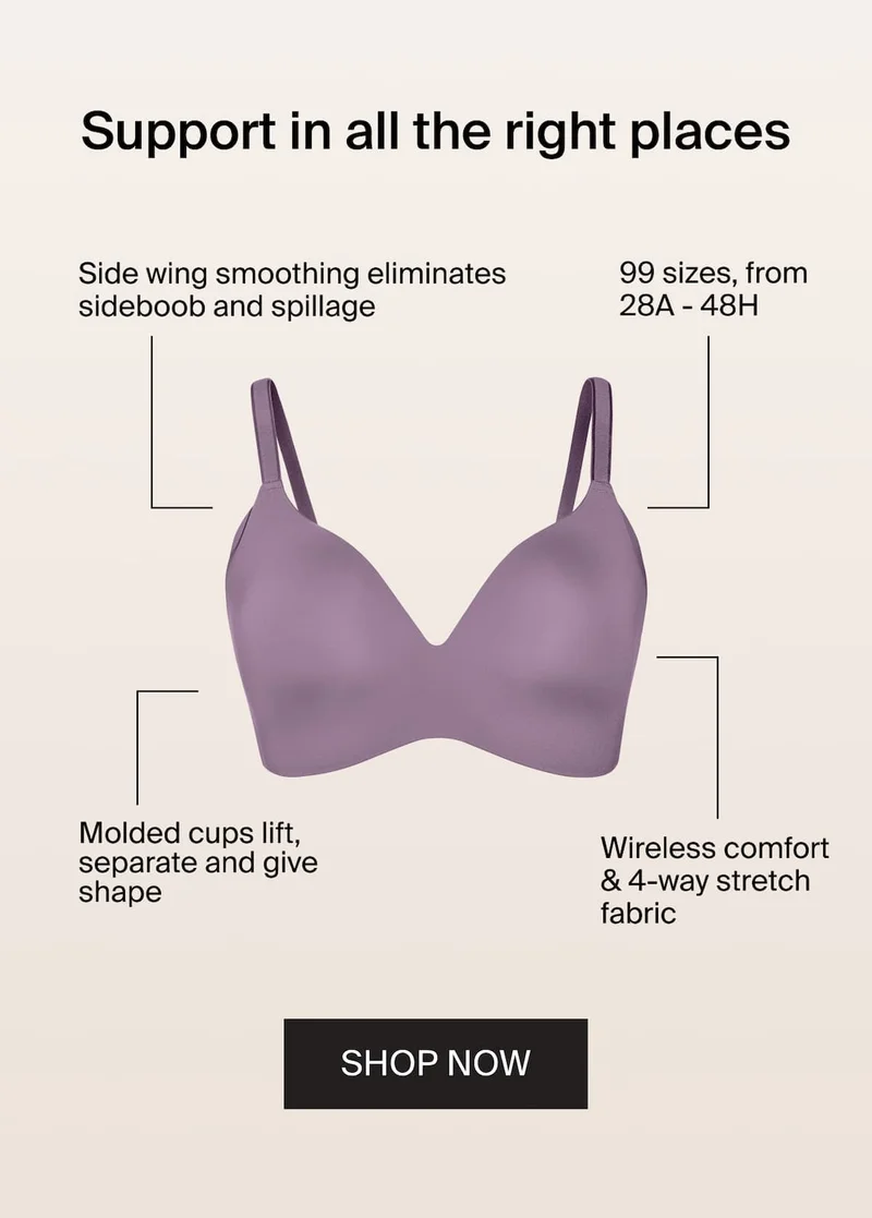 Support in all the right place. Side wing smoothing eliminates sideboob and spillage. 99 sizes, from 28A - 48H. Molded cups lift, separate and give shape. Wireless comfort & 4-way stretch fabric. SHOP NOW.