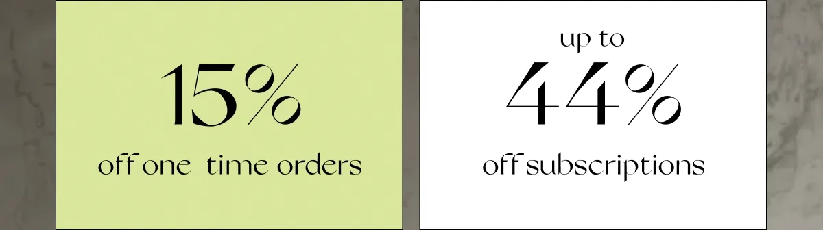 15% OFF One-Time Orders  | Up to 44% OFF Subscriptions