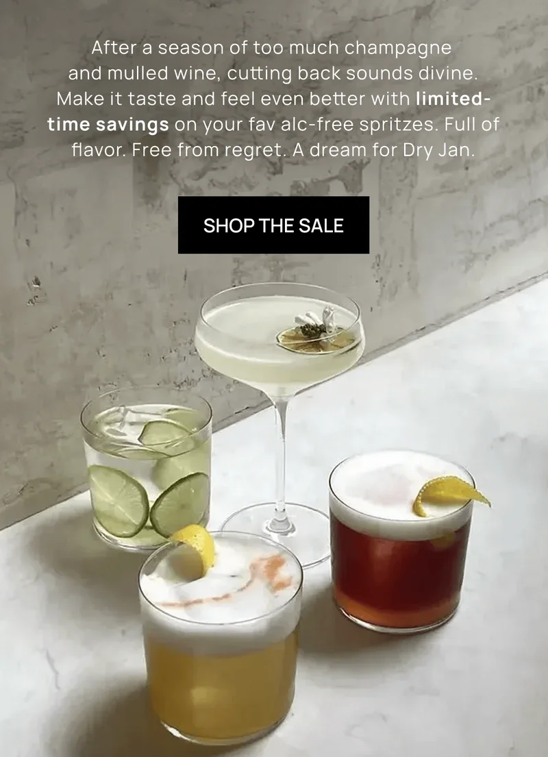 After a season of too much champagne  and mulled wine, cutting back sounds divine. Make it taste and feel even better with limited-time savings on your fav alc-free spritzes. Full of flavor. Free from regret. A dream for Dry Jan.  | Shop the Sale