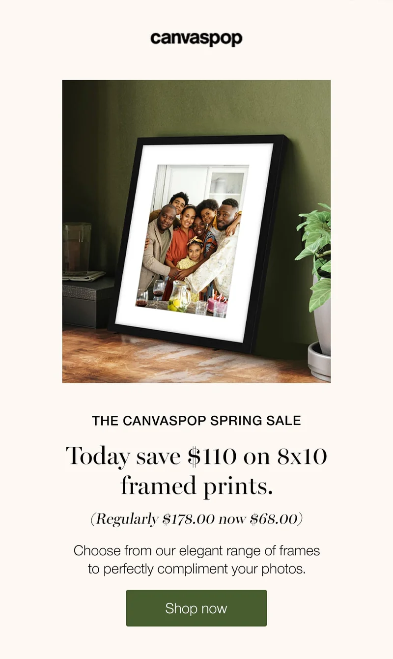 The Canvaspop Spring Sale. Today save $110 on 8x10 framed prints. (Regularly $178.00 now $68.00). Choose from our elegant range of frames to perfectly compliment your photos.