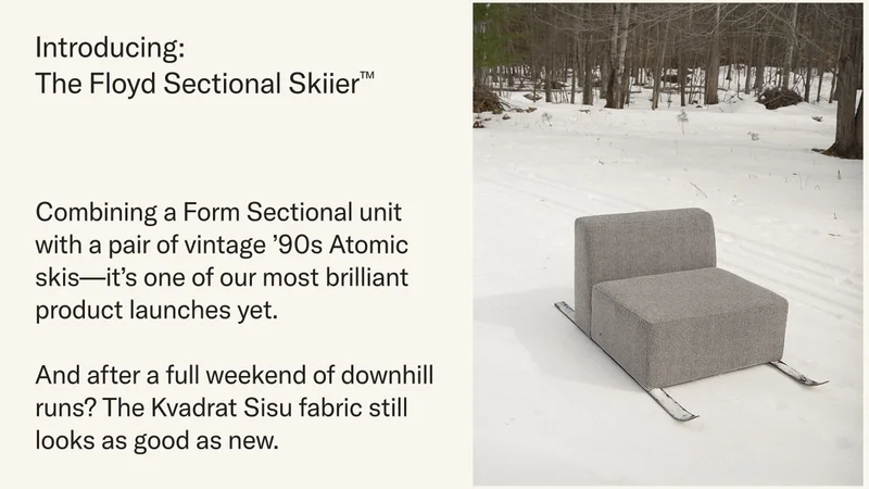 Introducing The Floyd Sectional Skiier™. Combining a Form Sectional unit with a pair of vintage ’90s Atomic skis—it’s one of our most brilliant product launches yet.&nbsp; &nbsp; And after a full weekend of downhill runs? The Kvadrat Sisu fabric still looks as good as new.