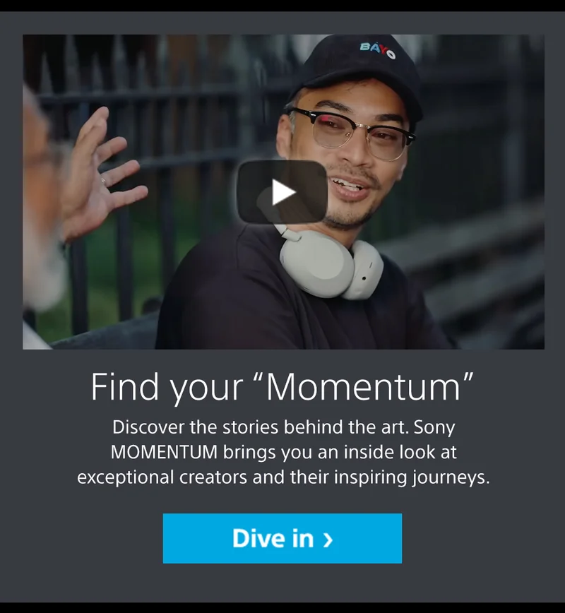 Find your “Momentum” Discover the stories behind the art. Sony MOMENTUM brings you an inside look at exceptional creators and their inspiring journeys. Dive in